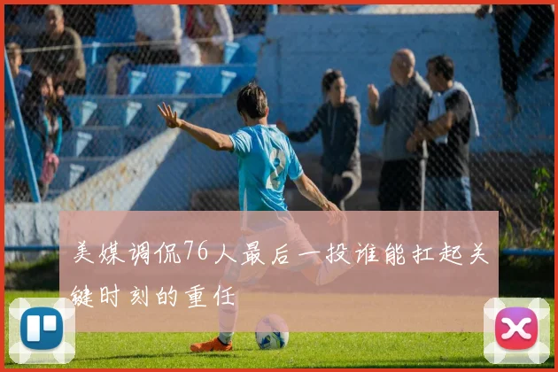 美媒调侃76人最后一投谁能扛起关键时刻的重任