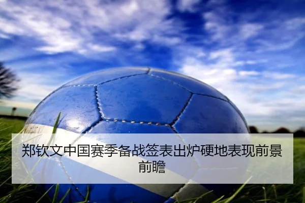 郑钦文中国赛季备战签表出炉硬地表现前景前瞻