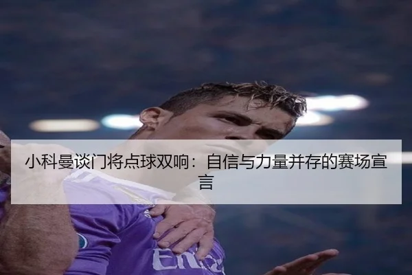小科曼谈门将点球双响：自信与力量并存的赛场宣言