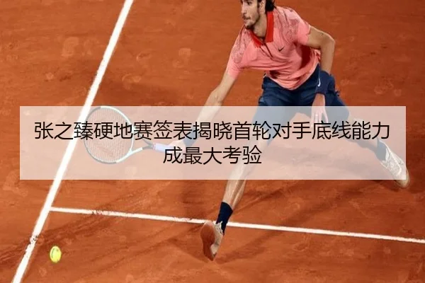 张之臻硬地赛签表揭晓首轮对手底线能力成最大考验